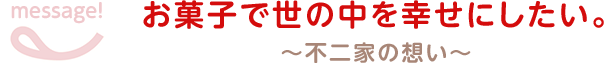 message! お菓子で世の中を幸せにしたい。 ～不二家の想い～