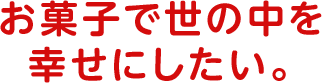 お菓子で世の中を幸せにしたい。