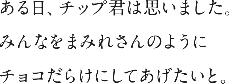 ある日、チップ君は思いました。みんなをまみれさんのようにチョコだらけにしてあげたいと。