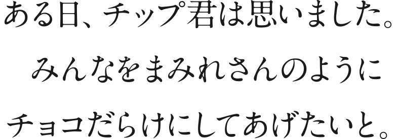 ある日、チップ君は思いました。みんなをまみれさんのようにチョコだらけにしてあげたいと。