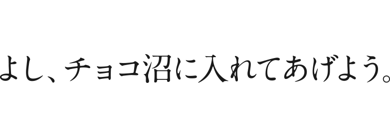 よし、チョコ沼に入れてあげよう。